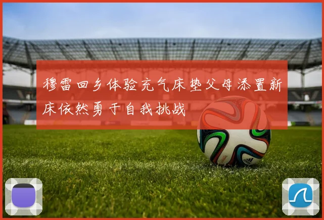 穆雷回乡体验充气床垫父母添置新床依然勇于自我挑战