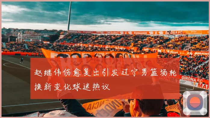 赵继伟伤愈复出引发辽宁男篮场轮换新变化球迷热议