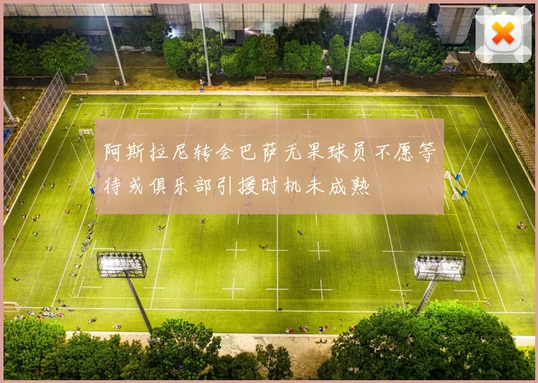 阿斯拉尼转会巴萨无果球员不愿等待或俱乐部引援时机未成熟