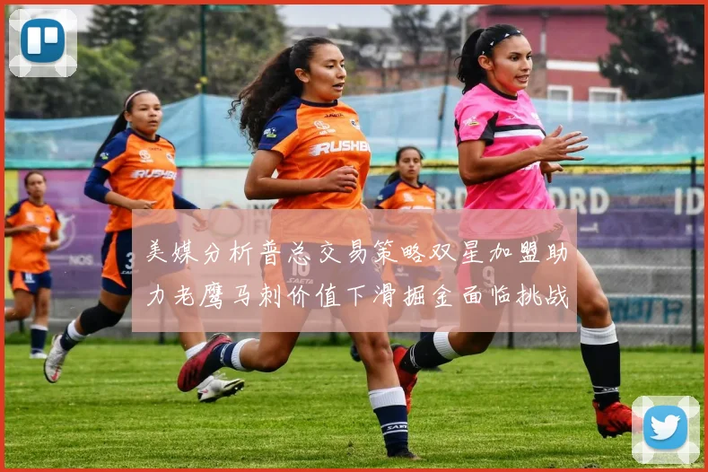 美媒分析普总交易策略双星加盟助力老鹰马刺价值下滑掘金面临挑战