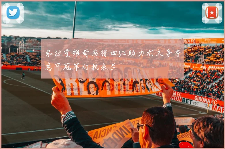 弗拉霍维奇或将回归助力尤文争夺意甲冠军对抗米兰