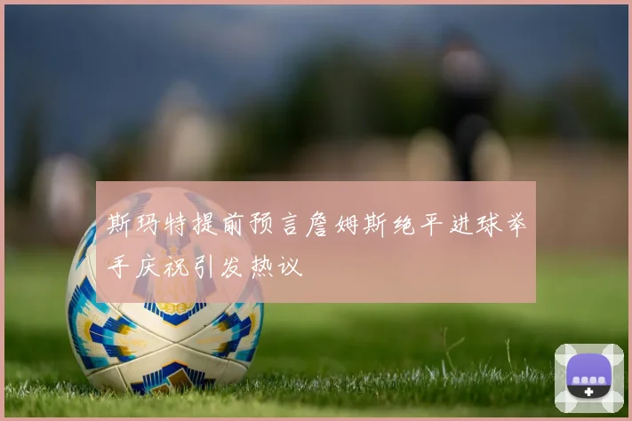 斯玛特提前预言詹姆斯绝平进球举手庆祝引发热议