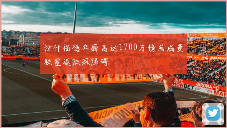 拉什福德年薪高达1700万镑或成曼联重返欧冠障碍