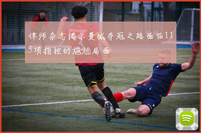 律师杂志揭示曼城夺冠之路面临115项指控的尴尬局面