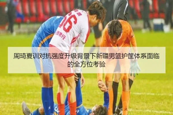 周琦夏训对抗强度升级背景下新疆男篮护筐体系面临的全方位考验