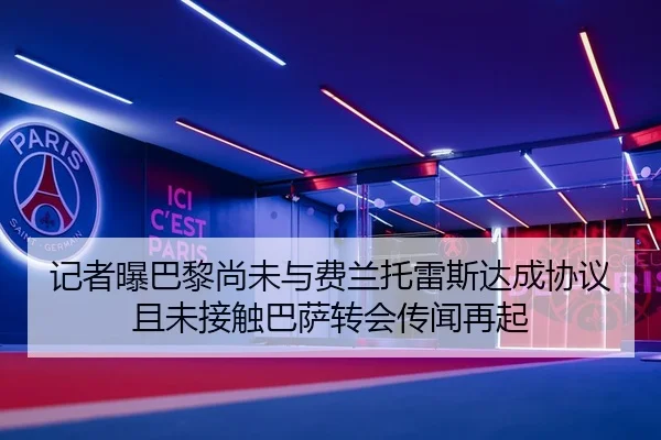 记者曝巴黎尚未与费兰托雷斯达成协议且未接触巴萨转会传闻再起