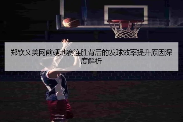 郑钦文美网前硬地赛连胜背后的发球效率提升原因深度解析