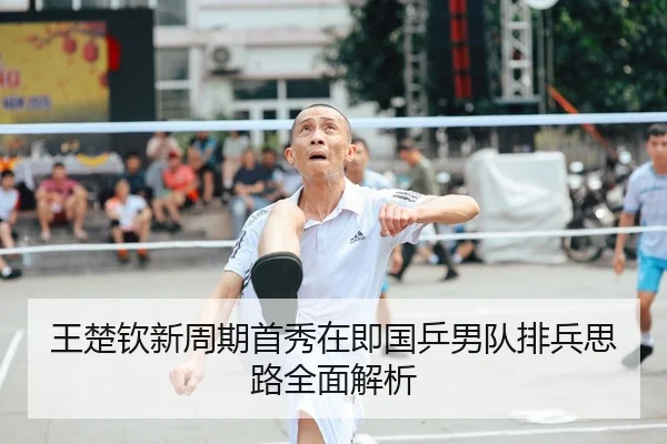 王楚钦新周期首秀在即国乒男队排兵思路全面解析