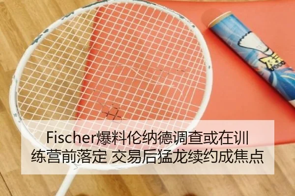 Fischer爆料伦纳德调查或在训练营前落定 交易后猛龙续约成焦点