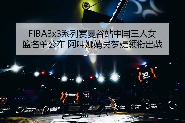 FIBA3x3系列赛曼谷站中国三人女篮名单公布 阿呷娜婧吴梦婕领衔出战
